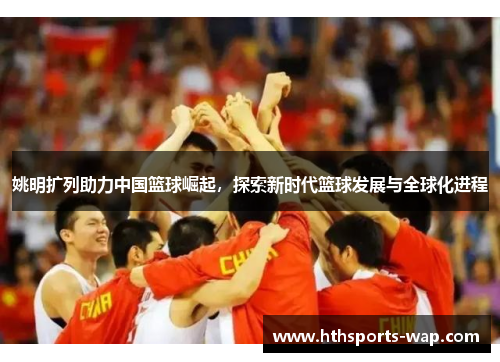 姚明扩列助力中国篮球崛起，探索新时代篮球发展与全球化进程