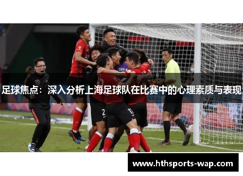 足球焦点：深入分析上海足球队在比赛中的心理素质与表现