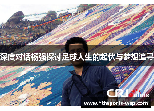 深度对话杨强探讨足球人生的起伏与梦想追寻