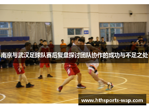 南京与武汉足球队赛后复盘探讨团队协作的成功与不足之处
