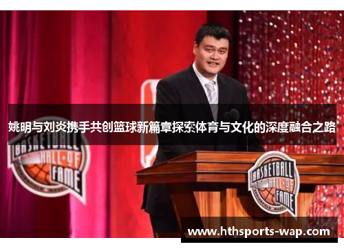 姚明与刘炎携手共创篮球新篇章探索体育与文化的深度融合之路