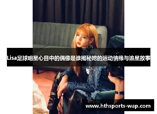 Lisa足球明星心目中的偶像是谁揭秘她的运动情缘与追星故事