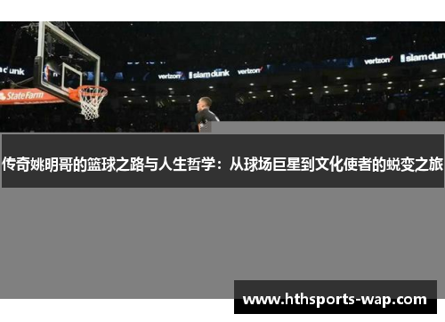传奇姚明哥的篮球之路与人生哲学：从球场巨星到文化使者的蜕变之旅