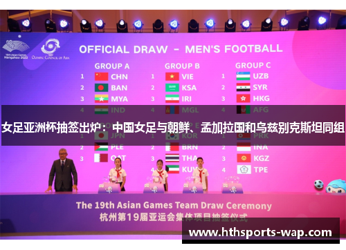 女足亚洲杯抽签出炉：中国女足与朝鲜、孟加拉国和乌兹别克斯坦同组